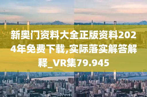 新奥门资料大全正版资料2024年免费下载,实际落实解答解释_VR集79.945