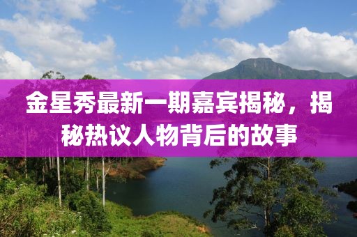 金星秀最新一期嘉宾揭秘，揭秘热议人物背后的故事