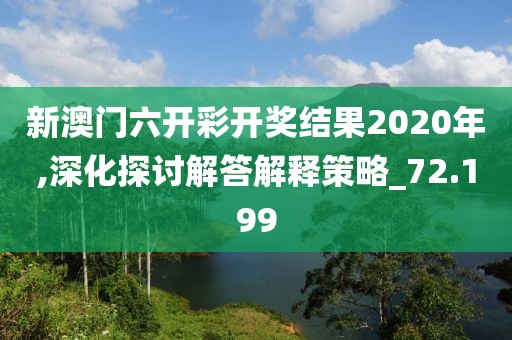 新澳门六开彩开奖结果2020年,深化探讨解答解释策略_72.199