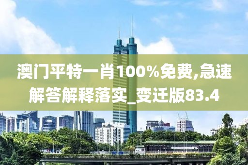澳门平特一肖100%免费,急速解答解释落实_变迁版83.4