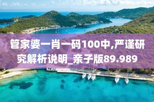 管家婆一肖一码100中,严谨研究解析说明_亲子版89.989