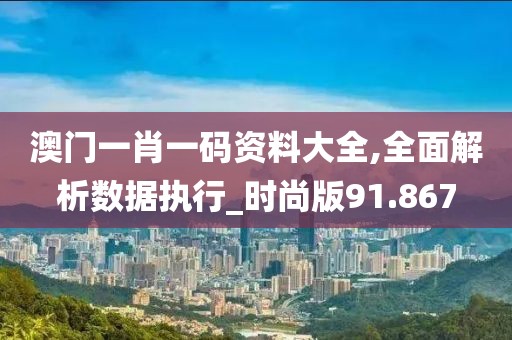 澳门一肖一码资料大全,全面解析数据执行_时尚版91.867
