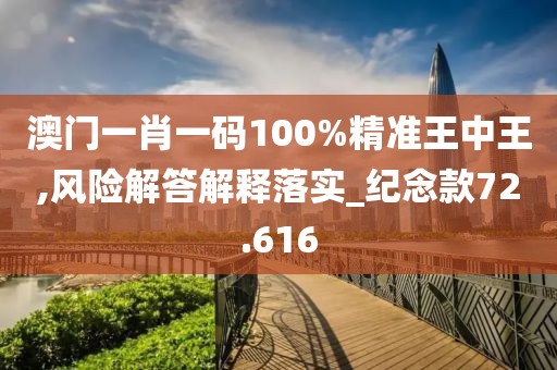 澳门一肖一码100%精准王中王,风险解答解释落实_纪念款72.616