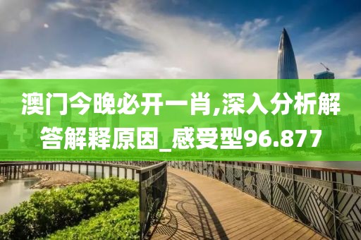 澳门今晚必开一肖,深入分析解答解释原因_感受型96.877