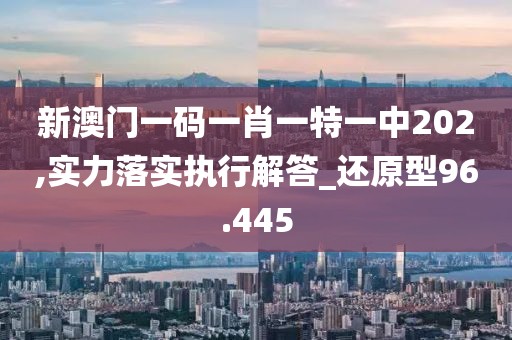 新澳门一码一肖一特一中202,实力落实执行解答_还原型96.445