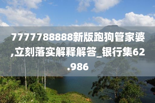 7777788888新版跑狗管家婆,立刻落实解释解答_银行集62.986