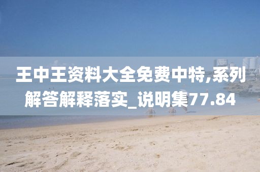 王中王资料大全免费中特,系列解答解释落实_说明集77.84