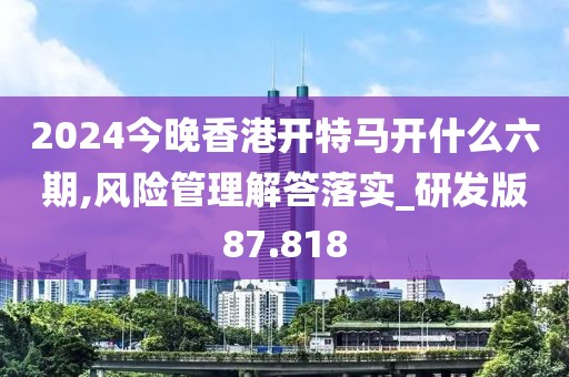 2024今晚香港开特马开什么六期,风险管理解答落实_研发版87.818