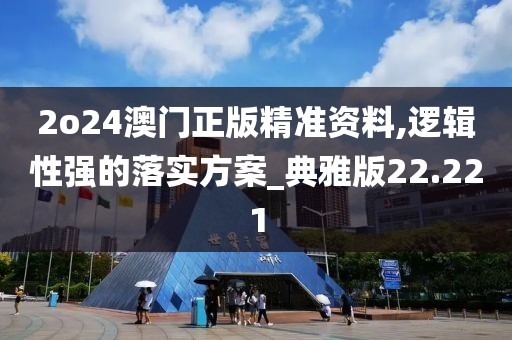 2o24澳门正版精准资料,逻辑性强的落实方案_典雅版22.221