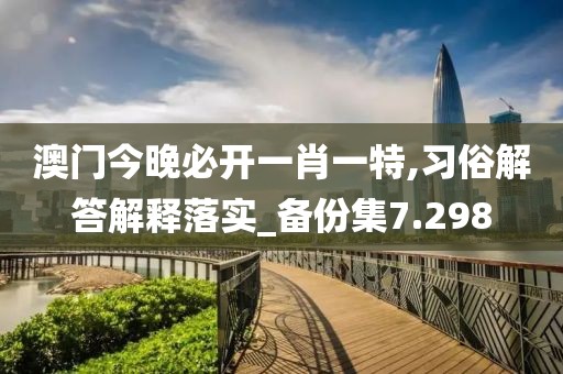 澳门今晚必开一肖一特,习俗解答解释落实_备份集7.298