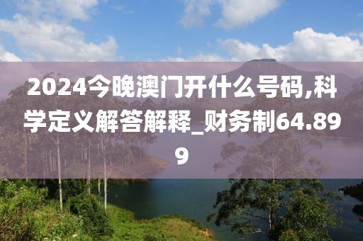 2024今晚澳门开什么号码,科学定义解答解释_财务制64.899