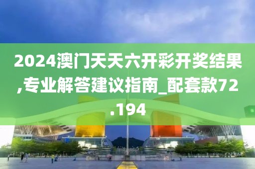 2024澳门天天六开彩开奖结果,专业解答建议指南_配套款72.194