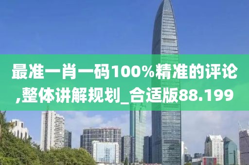 最准一肖一码100%精准的评论,整体讲解规划_合适版88.199