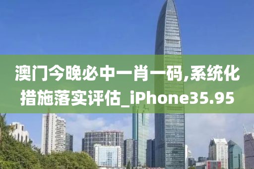 澳门今晚必中一肖一码,系统化措施落实评估_iPhone35.95