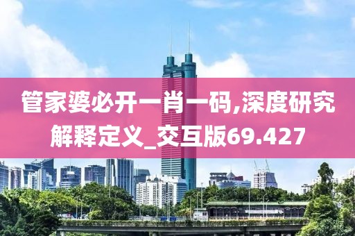 管家婆必开一肖一码,深度研究解释定义_交互版69.427