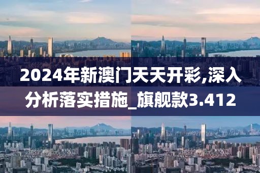 2024年新澳门天天开彩,深入分析落实措施_旗舰款3.412
