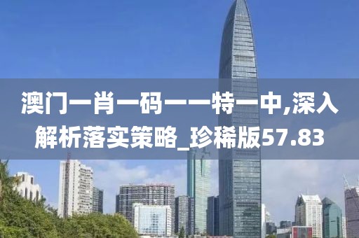 澳门一肖一码一一特一中,深入解析落实策略_珍稀版57.83