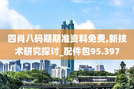 四肖八码期期准资料免费,新技术研究探讨_配件包95.397