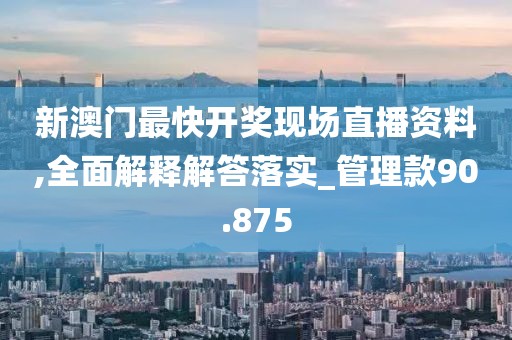 新澳门最快开奖现场直播资料,全面解释解答落实_管理款90.875