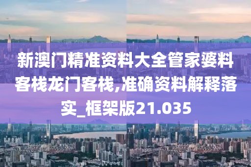 新澳门精准资料大全管家婆料客栈龙门客栈,准确资料解释落实_框架版21.035