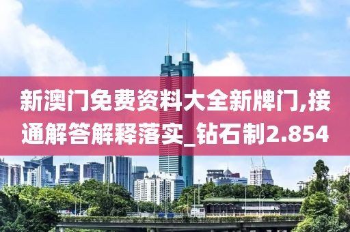 新澳门免费资料大全新牌门,接通解答解释落实_钻石制2.854