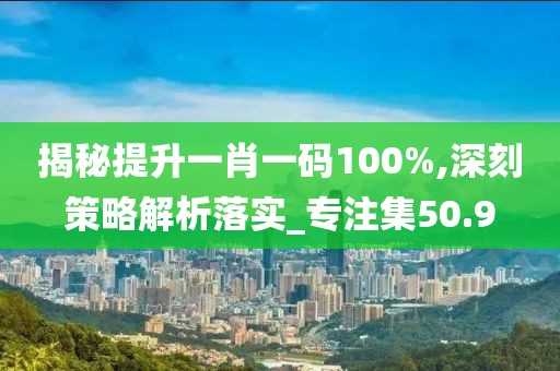 揭秘提升一肖一码100%,深刻策略解析落实_专注集50.9