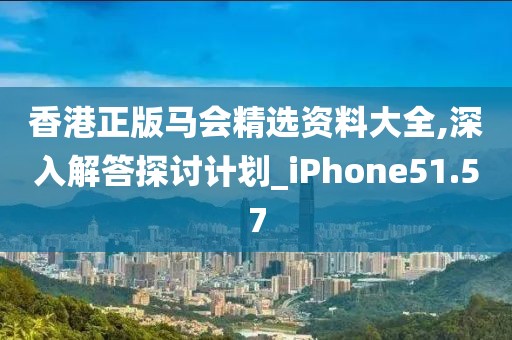 香港正版马会精选资料大全,深入解答探讨计划_iPhone51.57
