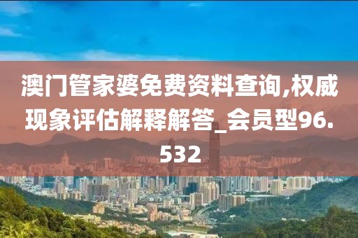 澳门管家婆免费资料查询,权威现象评估解释解答_会员型96.532