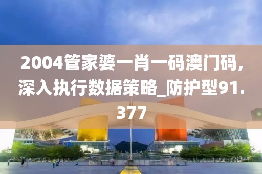 2004管家婆一肖一码澳门码,深入执行数据策略_防护型91.377