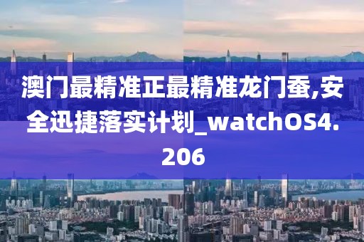 澳门最精准正最精准龙门蚕,安全迅捷落实计划_watchOS4.206