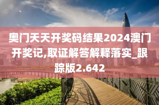 奥门天天开奖码结果2024澳门开奖记,取证解答解释落实_跟踪版2.642