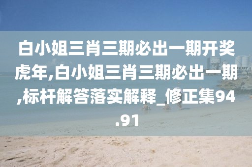 白小姐三肖三期必出一期开奖虎年,白小姐三肖三期必出一期,标杆解答落实解释_修正集94.91