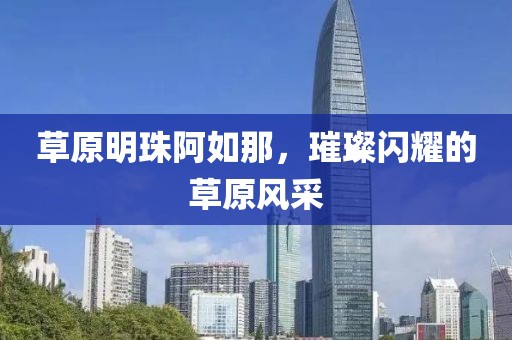 草原明珠阿如那，璀璨闪耀的草原风采