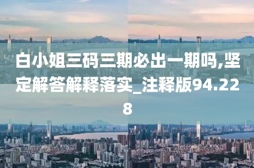 白小姐三码三期必出一期吗,坚定解答解释落实_注释版94.228