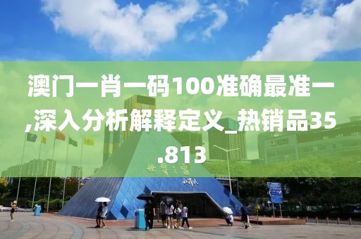 澳门一肖一码100准确最准一,深入分析解释定义_热销品35.813