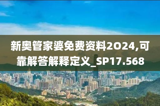 新奥管家婆免费资料2O24,可靠解答解释定义_SP17.568