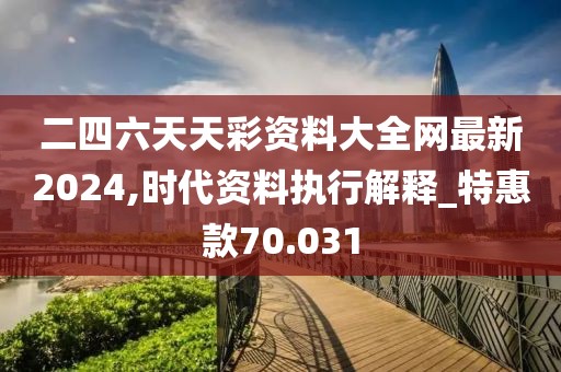 二四六天天彩资料大全网最新2024,时代资料执行解释_特惠款70.031