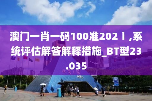 澳门一肖一码100准202ⅰ,系统评估解答解释措施_BT型23.035