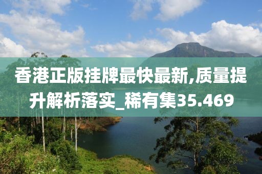 香港正版挂牌最快最新,质量提升解析落实_稀有集35.469