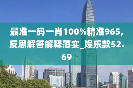 最准一码一肖100%精准965,反思解答解释落实_娱乐款52.69