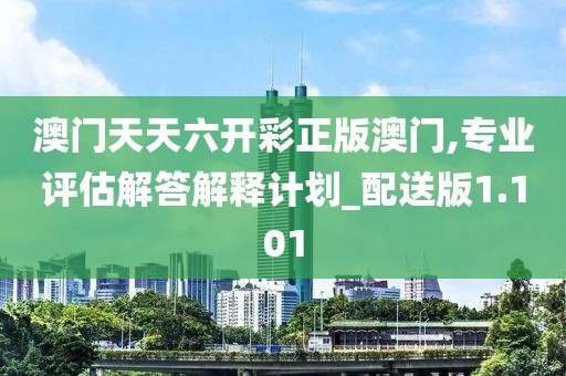 澳门天天六开彩正版澳门,专业评估解答解释计划_配送版1.101