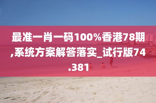 最准一肖一码100%香港78期,系统方案解答落实_试行版74.381