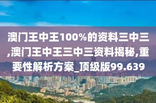澳门王中王100%的资料三中三,澳门王中王三中三资料揭秘,重要性解析方案_顶级版99.639