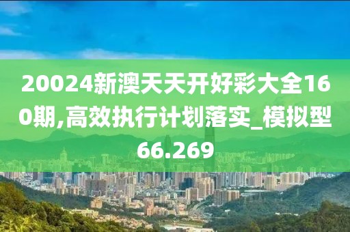 20024新澳天天开好彩大全160期,高效执行计划落实_模拟型66.269