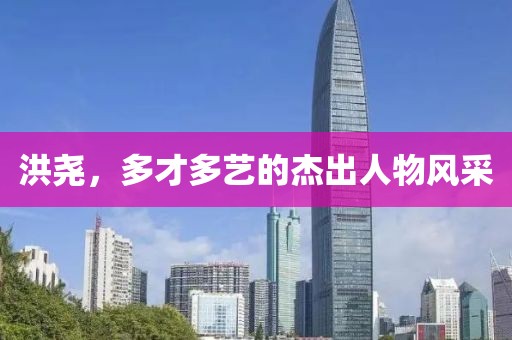 洪尧，多才多艺的杰出人物风采
