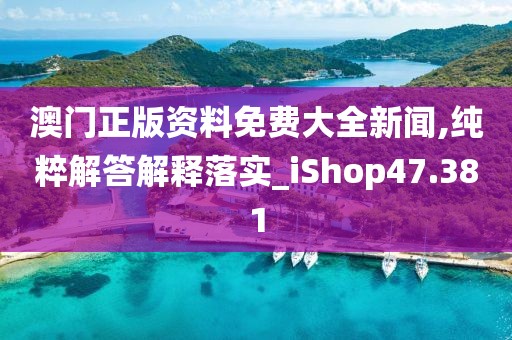 澳门正版资料免费大全新闻,纯粹解答解释落实_iShop47.381