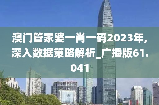 澳门管家婆一肖一码2023年,深入数据策略解析_广播版61.041
