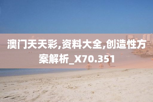 澳门天天彩,资料大全,创造性方案解析_X70.351