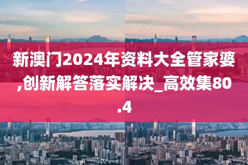 新澳门2024年资料大全管家婆,创新解答落实解决_高效集80.4