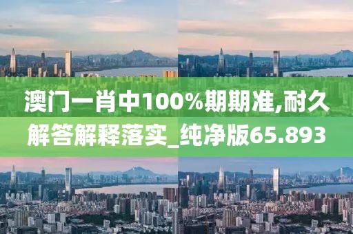 澳门一肖中100%期期准,耐久解答解释落实_纯净版65.893